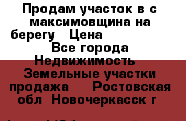 Продам участок в с.максимовщина на берегу › Цена ­ 1 000 000 - Все города Недвижимость » Земельные участки продажа   . Ростовская обл.,Новочеркасск г.